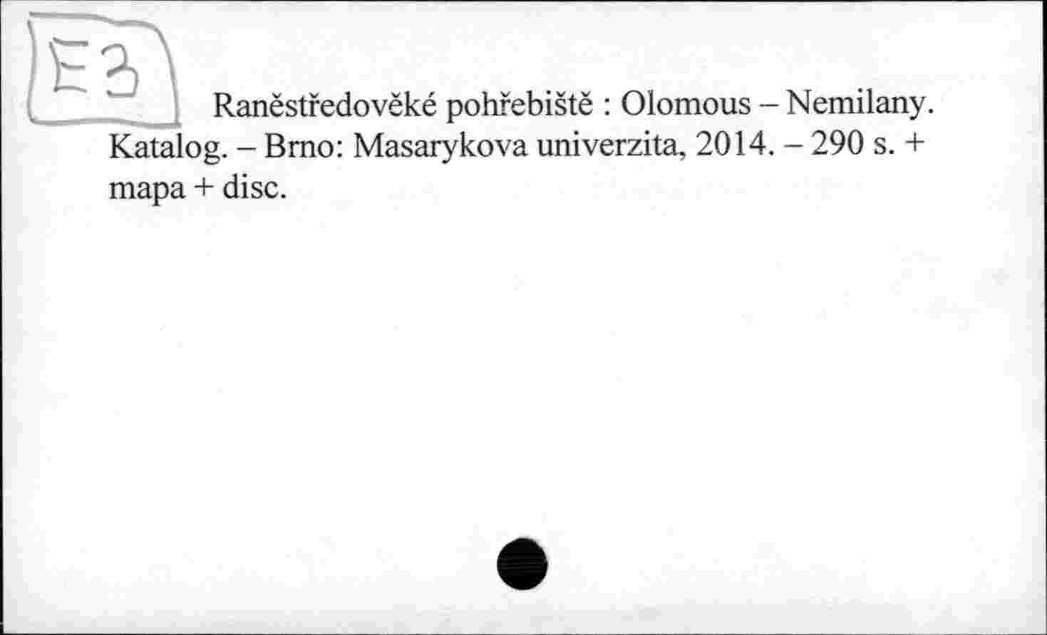 ﻿Ranëstredovëké pohfebistë : Olomous - Nemilany. Katalog. - Brno: Masarykova univerzita, 2014. - 290 s. +
тара + disc.